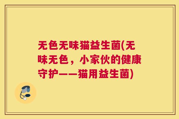 无色无味猫益生菌(无味无色，小家伙的健康守护——猫用益生菌)