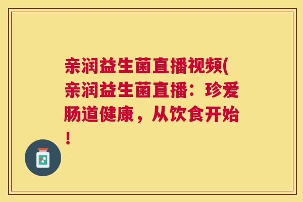 亲润益生菌直播视频(亲润益生菌直播：珍爱肠道健康，从饮食开始！