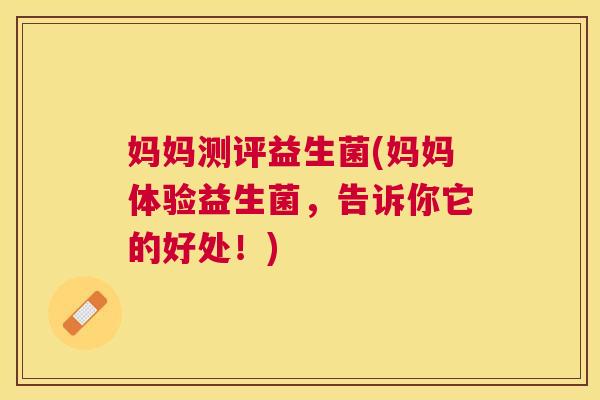妈妈测评益生菌(妈妈体验益生菌，告诉你它的好处！)