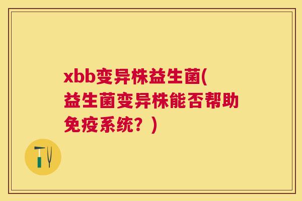 xbb变异株益生菌(益生菌变异株能否帮助系统?) xbb变异株益生菌(益生菌变异株能否帮助系统?)