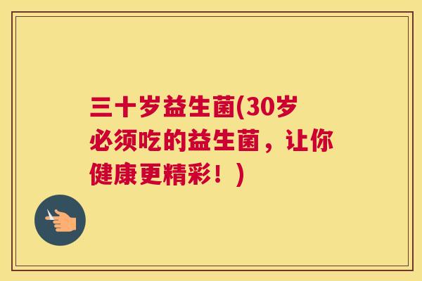 三十岁益生菌(30岁必须吃的益生菌，让你健康更精彩！)