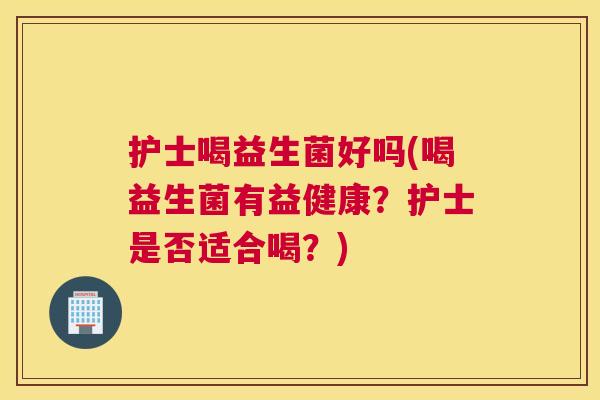 护士喝益生菌好吗(喝益生菌有益健康？护士是否适合喝？)