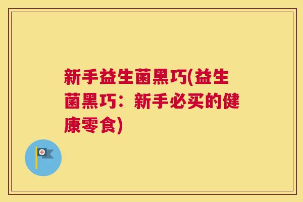 新手益生菌黑巧(益生菌黑巧：新手必买的健康零食)