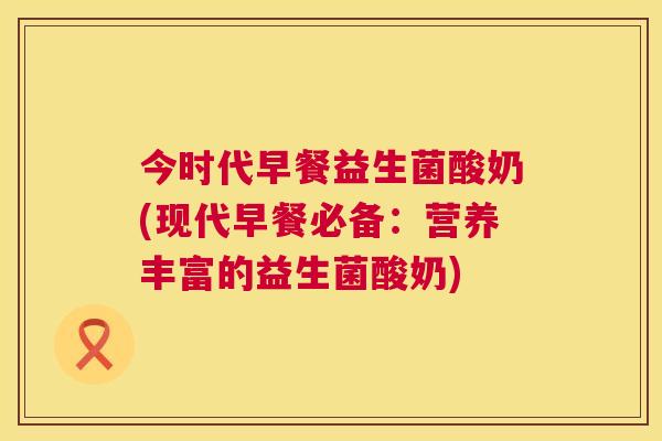 今时代早餐益生菌酸奶(现代早餐必备：营养丰富的益生菌酸奶)