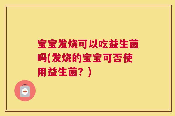 宝宝发烧可以吃益生菌吗(发烧的宝宝可否使用益生菌？)