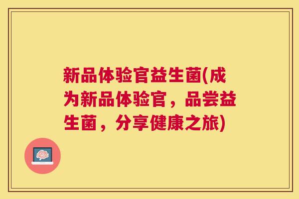 新品体验官益生菌(成为新品体验官，品尝益生菌，分享健康之旅)