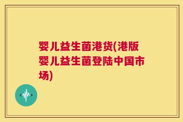 婴儿益生菌港货(港版婴儿益生菌登陆中国市场)