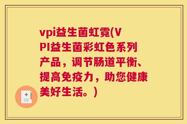 vpi益生菌虹霓(VPI益生菌彩虹色系列产品，调节肠道平衡、提高力，助您健康美好生活。)