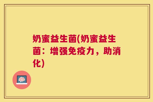 奶蜜益生菌(奶蜜益生菌：增强免疫力，助消化)