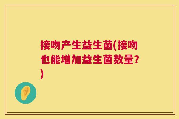 接吻产生益生菌(接吻也能增加益生菌数量？)
