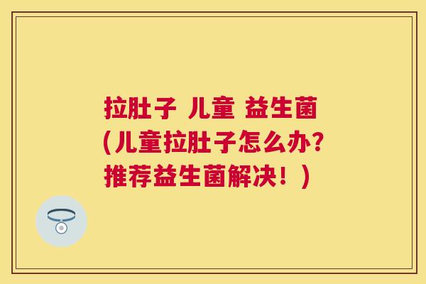 拉肚子 儿童 益生菌(儿童拉肚子怎么办？推荐益生菌解决！)