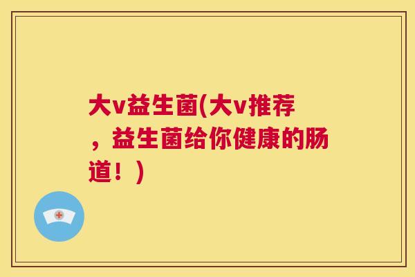 大v益生菌(大v推荐，益生菌给你健康的肠道！)