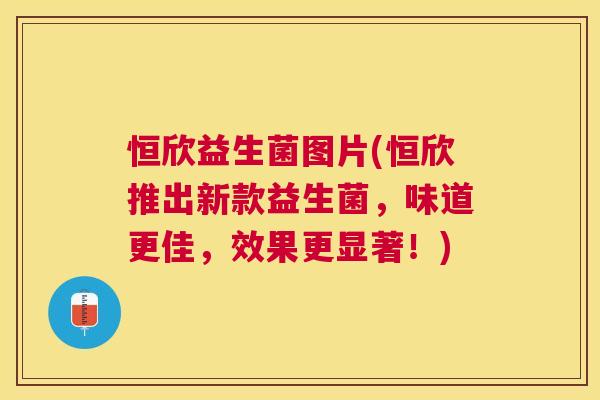 恒欣益生菌图片(恒欣推出新款益生菌，味道更佳，效果更显著！)
