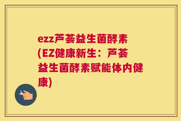ezz芦荟益生菌酵素(EZ健康新生：芦荟益生菌酵素赋能体内健康)