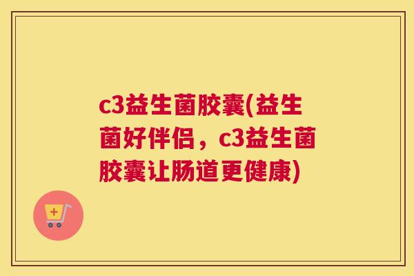 c3益生菌胶囊(益生菌好伴侣，c3益生菌胶囊让肠道更健康)