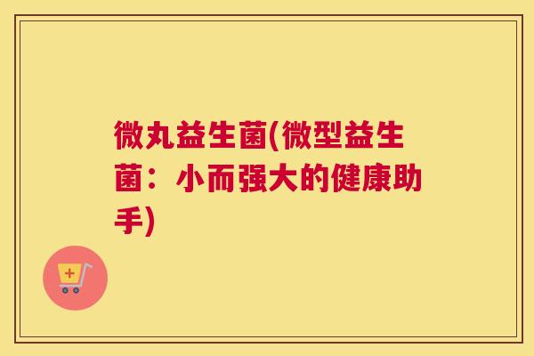 微丸益生菌(微型益生菌：小而强大的健康助手)