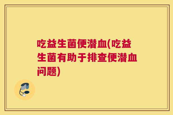 吃益生菌便潜(吃益生菌有助于排查便潜问题)