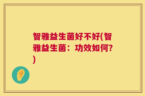 智雅益生菌好不好(智雅益生菌：功效如何？)