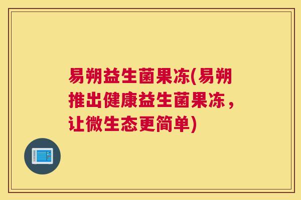易朔益生菌果冻(易朔推出健康益生菌果冻，让微生态更简单)