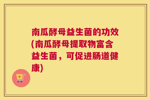 南瓜酵母益生菌的功效(南瓜酵母提取物富含益生菌，可促进肠道健康)
