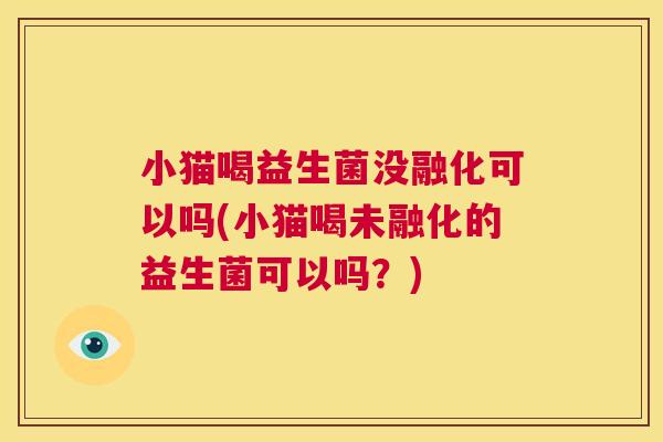 小猫喝益生菌没融化可以吗(小猫喝未融化的益生菌可以吗？)