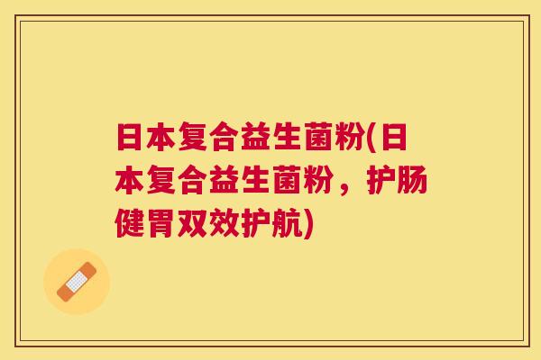 日本复合益生菌粉(日本复合益生菌粉，护肠健胃双效护航)