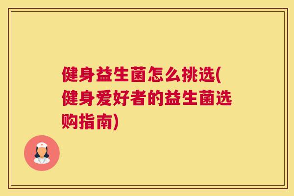 健身益生菌怎么挑选(健身爱好者的益生菌选购指南)