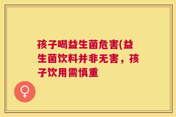 孩子喝益生菌危害(益生菌饮料并非无害，孩子饮用需慎重