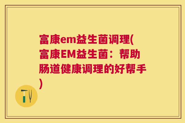 富康em益生菌调理(富康EM益生菌：帮助肠道健康调理的好帮手)