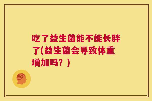 吃了益生菌能不能长胖了(益生菌会导致体重增加吗？)