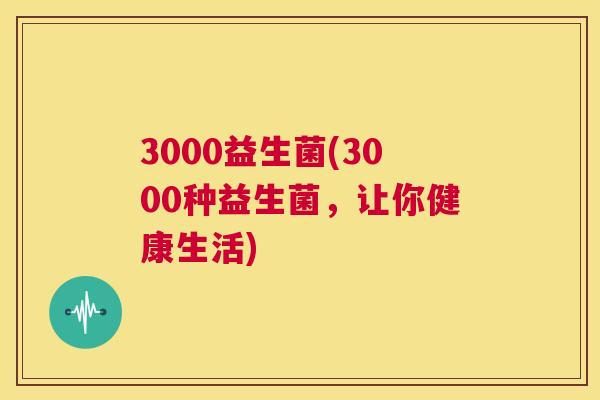 3000益生菌(3000种益生菌，让你健康生活)