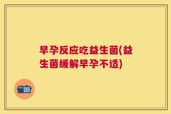 早孕反应吃益生菌(益生菌缓解早孕不适)
