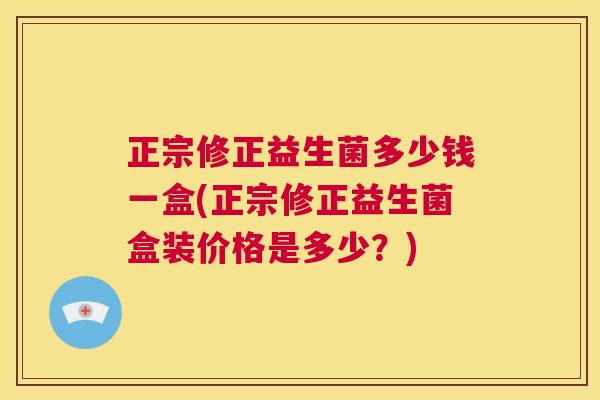 正宗修正益生菌多少钱一盒(正宗修正益生菌盒装价格是多少？)