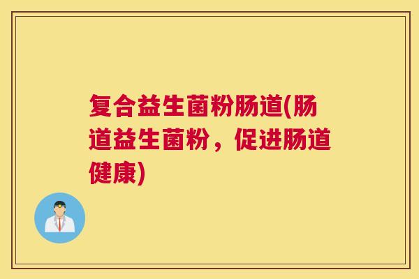 复合益生菌粉肠道(肠道益生菌粉，促进肠道健康)