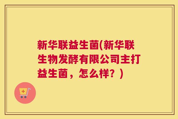 新华联益生菌(新华联生物发酵有限公司主打益生菌，怎么样？)