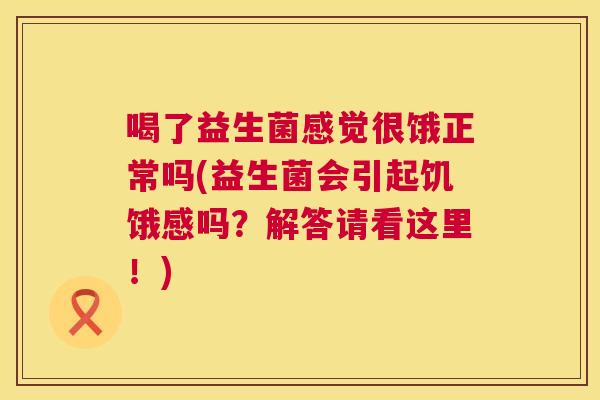 喝了益生菌感觉很饿正常吗(益生菌会引起饥饿感吗？解答请看这里！)