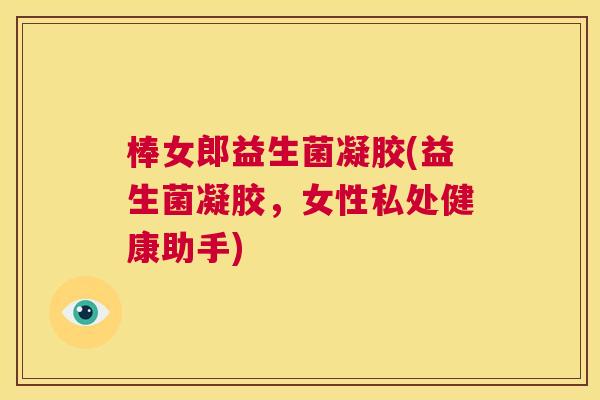 棒女郎益生菌凝胶(益生菌凝胶，女性私处健康助手)