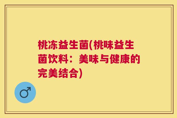 桃冻益生菌(桃味益生菌饮料：美味与健康的完美结合)