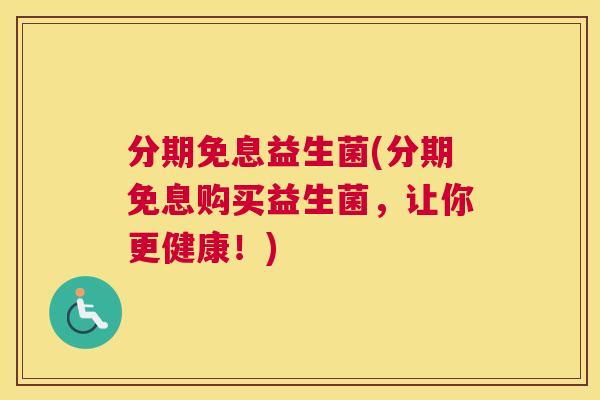 分期免息益生菌(分期免息购买益生菌，让你更健康！)