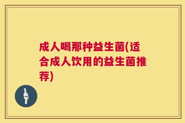 成人喝那种益生菌(适合成人饮用的益生菌推荐)