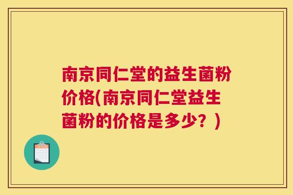 南京同仁堂的益生菌粉价格(南京同仁堂益生菌粉的价格是多少？)