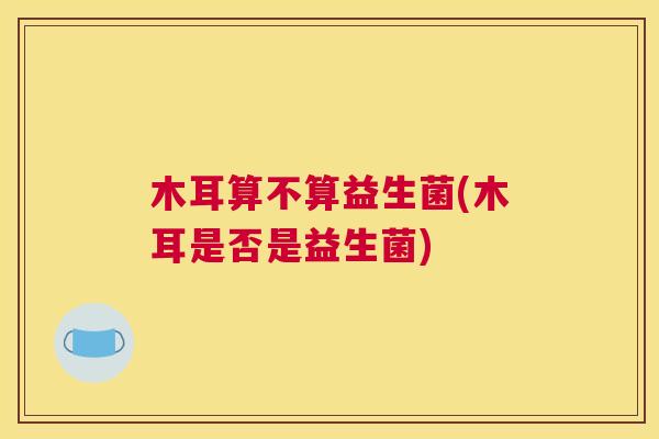 木耳算不算益生菌(木耳是否是益生菌)