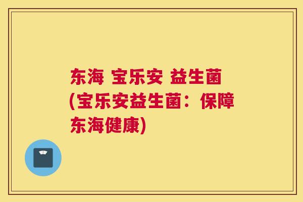 东海 宝乐安 益生菌(宝乐安益生菌：保障东海健康)