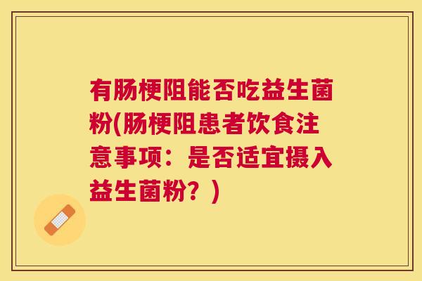 有肠梗阻能否吃益生菌粉(肠梗阻患者饮食注意事项：是否适宜摄入益生菌粉？)