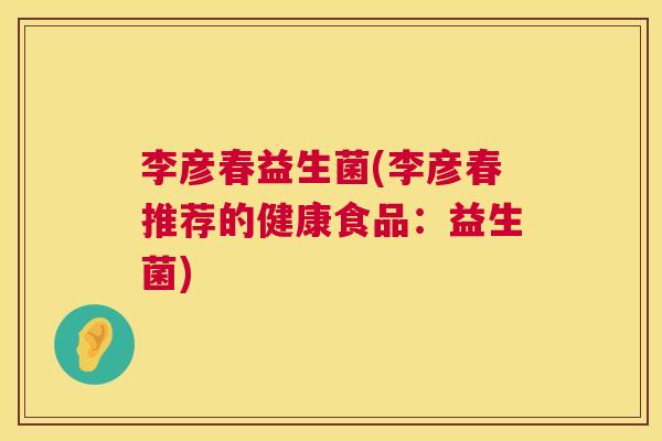 李彦春益生菌(李彦春推荐的健康食品:益生菌) 李彦春益生菌(李彦春推荐的健康食品:益生菌)
