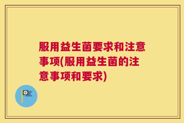 服用益生菌要求和注意事项(服用益生菌的注意事项和要求) 服用益生菌要求和注意事项(服用益生菌的注意事项和要求)