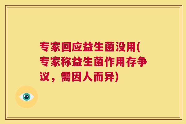 专家回应益生菌没用(专家称益生菌作用存争议，需因人而异)