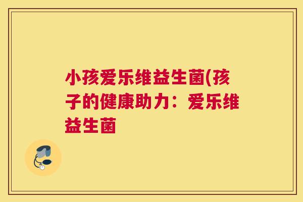 小孩爱乐维益生菌(孩子的健康助力：爱乐维益生菌
