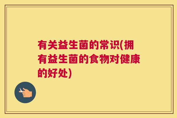 有关益生菌的常识(拥有益生菌的食物对健康的好处)