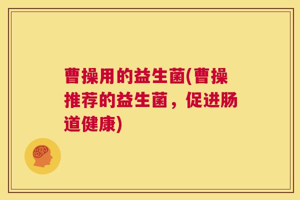 曹操用的益生菌(曹操推荐的益生菌，促进肠道健康)